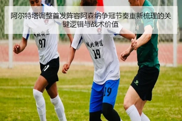 阿尔特塔调整首发阵容阿森纳争冠节奏重新梳理的关键逻辑与战术价值 - BWIN