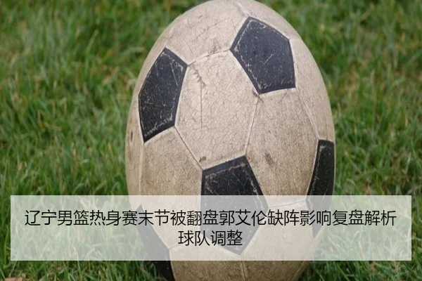 辽宁男篮热身赛末节被翻盘郭艾伦缺阵影响复盘解析球队调整 - BWIN