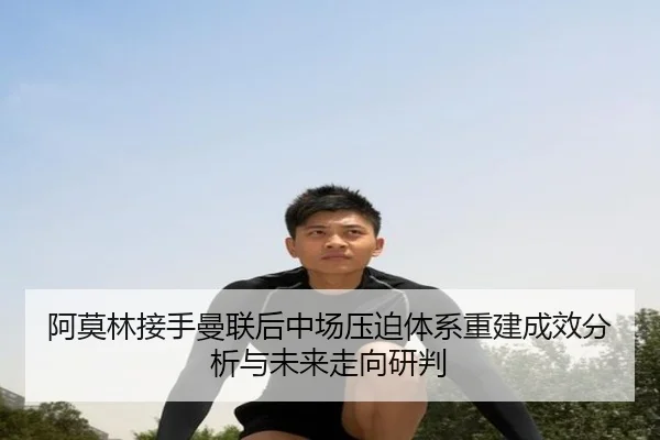 阿莫林接手曼联后中场压迫体系重建成效分析与未来走向研判 - BWIN